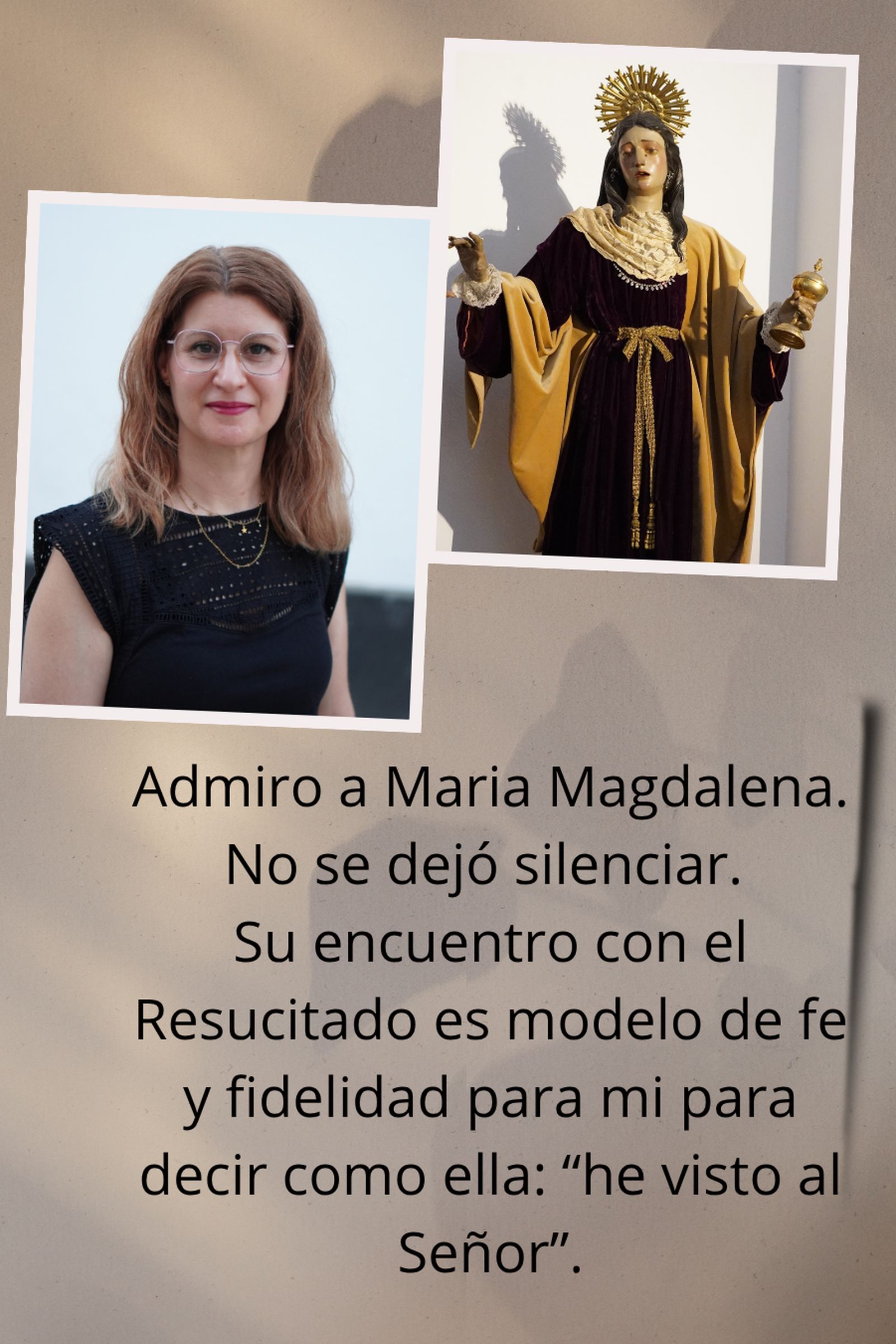De María Magdalena, entre otras muchas cosas, admiro su valentía y fortaleza. Ella creyó fielmente en su experiencia con el Señor Resucitado y no se dejó silenciar. Para mí es modelo a seguir. Gra